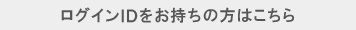 ログインＩＤをお持ちの方はこちら